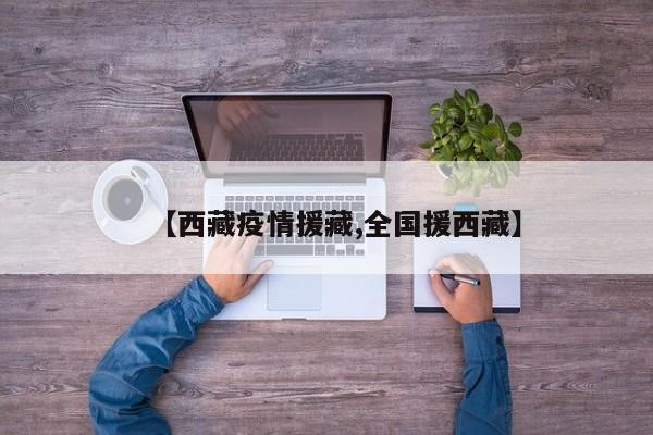 【西藏疫情援藏,全国援西藏】