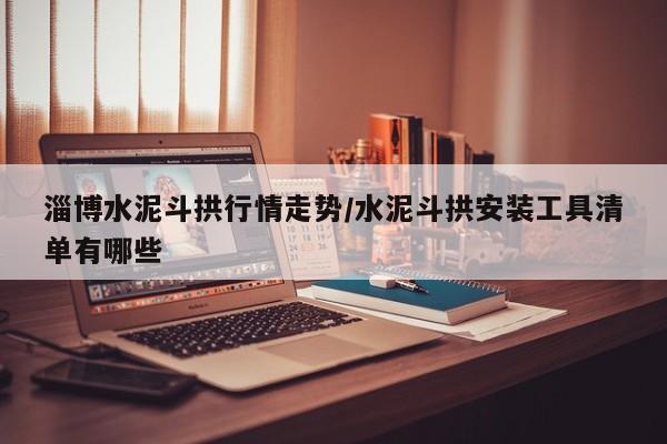 淄博水泥斗拱行情走势/水泥斗拱安装工具清单有哪些