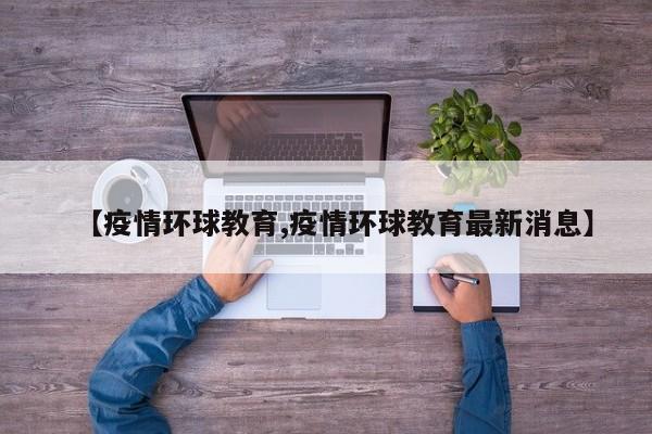 【疫情环球教育,疫情环球教育最新消息】