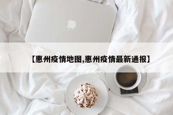 【惠州疫情地图,惠州疫情最新通报】