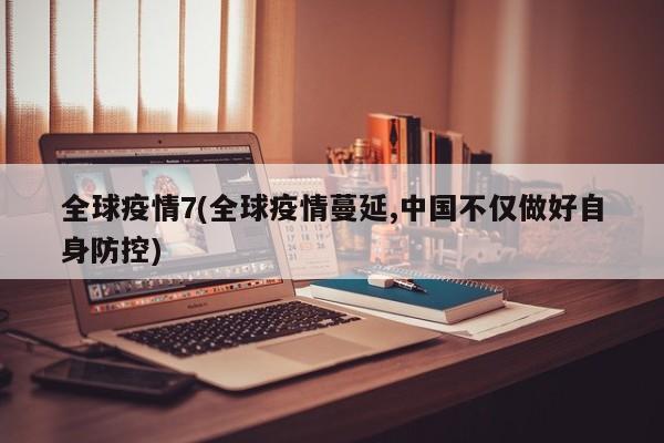 全球疫情7(全球疫情蔓延,中国不仅做好自身防控)