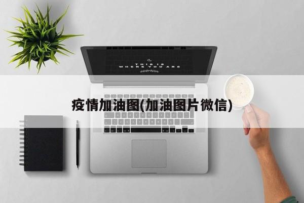 疫情加油图(加油图片微信)