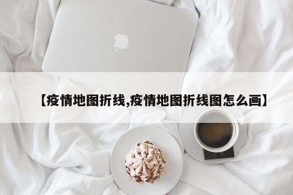 【疫情地图折线,疫情地图折线图怎么画】