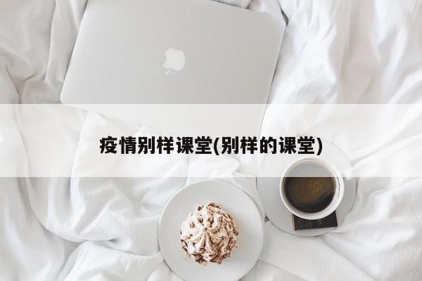疫情别样课堂(别样的课堂)