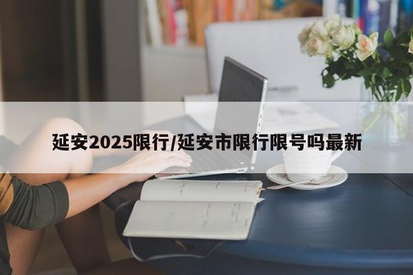 延安2025限行/延安市限行限号吗最新