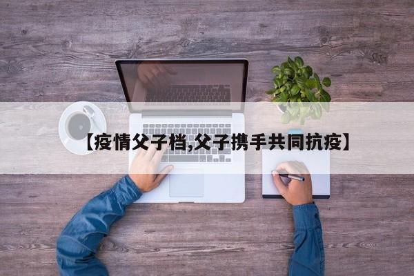 【疫情父子档,父子携手共同抗疫】