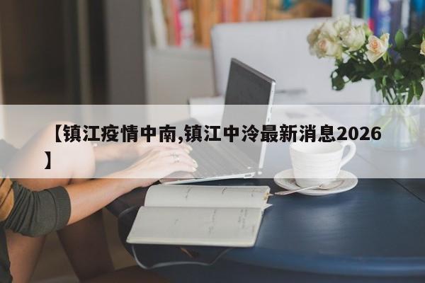 【镇江疫情中南,镇江中泠最新消息2026】