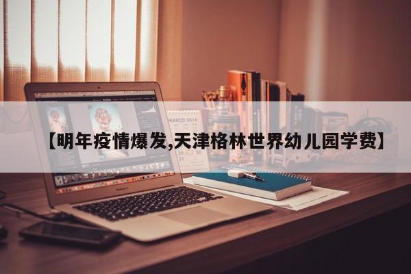 【明年疫情爆发,天津格林世界幼儿园学费】