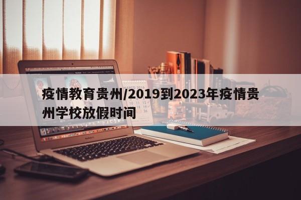 疫情教育贵州/2019到2023年疫情贵州学校放假时间