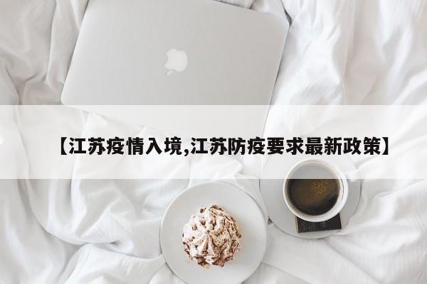 【江苏疫情入境,江苏防疫要求最新政策】