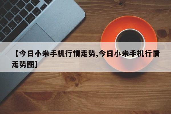 【今日小米手机行情走势,今日小米手机行情走势图】