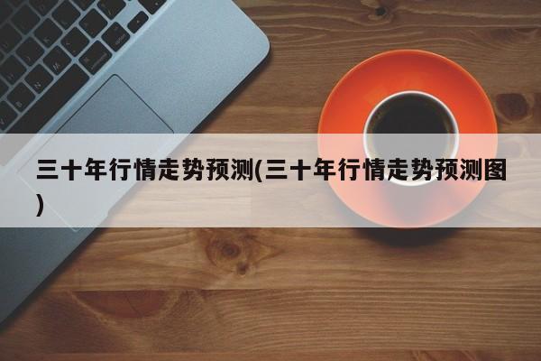 三十年行情走势预测(三十年行情走势预测图)