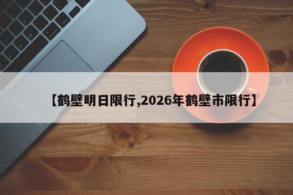 【鹤壁明日限行,2026年鹤壁市限行】