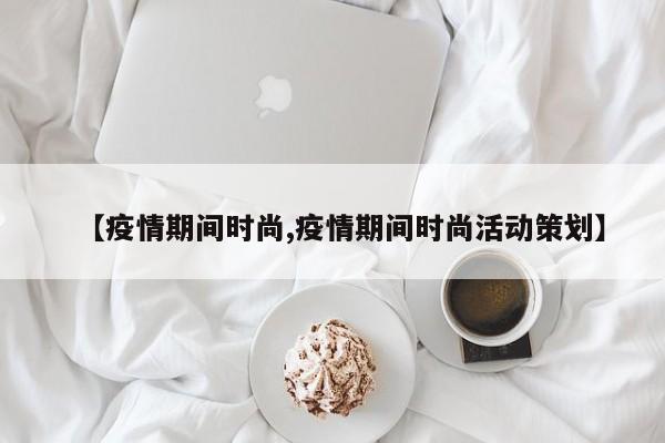 【疫情期间时尚,疫情期间时尚活动策划】