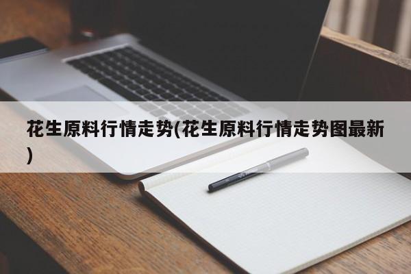 花生原料行情走势(花生原料行情走势图最新)