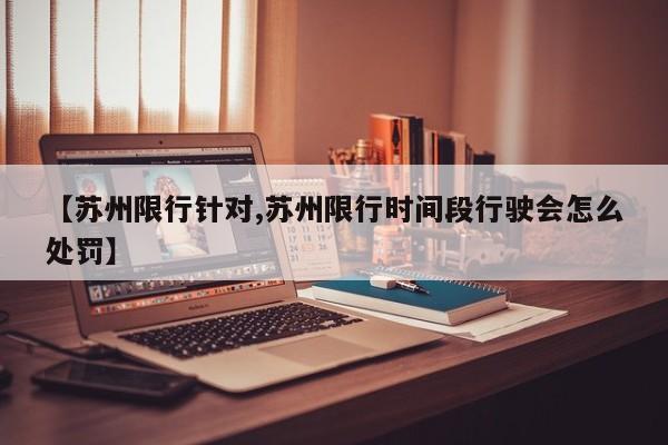 【苏州限行针对,苏州限行时间段行驶会怎么处罚】