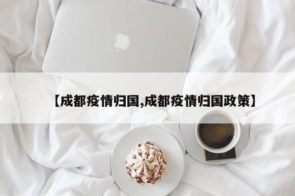 【成都疫情归国,成都疫情归国政策】