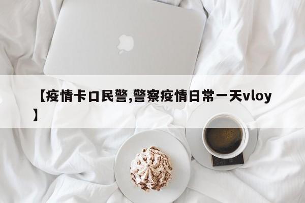 【疫情卡口民警,警察疫情日常一天vloy】