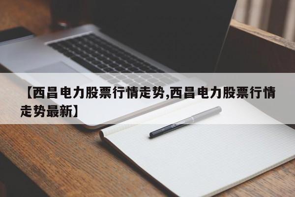 【西昌电力股票行情走势,西昌电力股票行情走势最新】