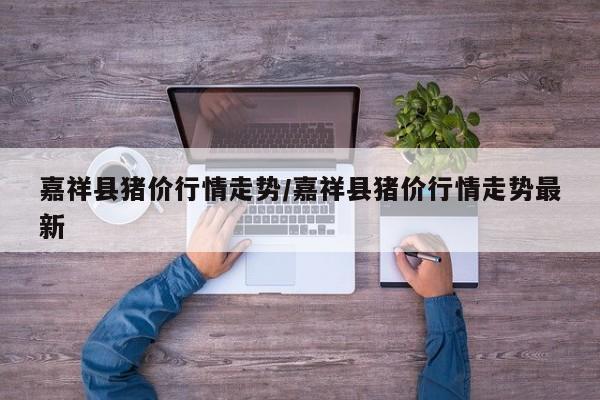 嘉祥县猪价行情走势/嘉祥县猪价行情走势最新