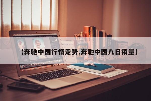【奔驰中国行情走势,奔驰中国八日销量】