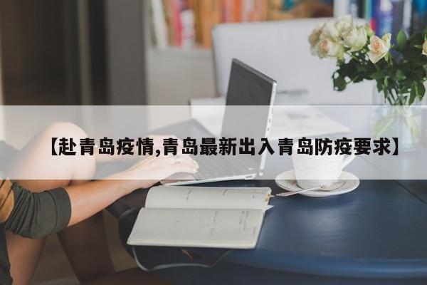 【赴青岛疫情,青岛最新出入青岛防疫要求】