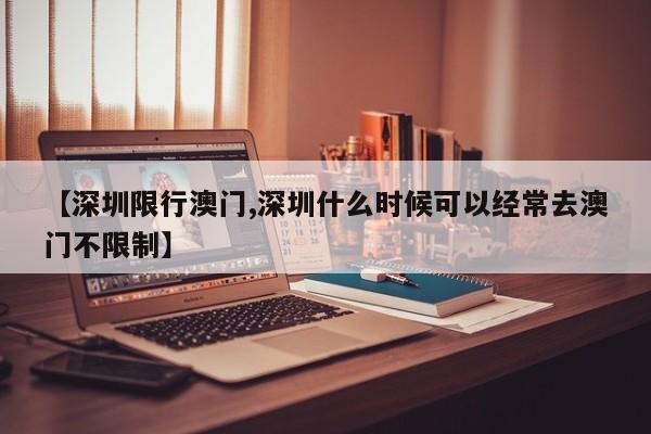 【深圳限行澳门,深圳什么时候可以经常去澳门不限制】