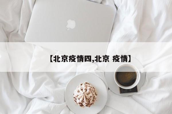 【北京疫情四,北京 疫情】