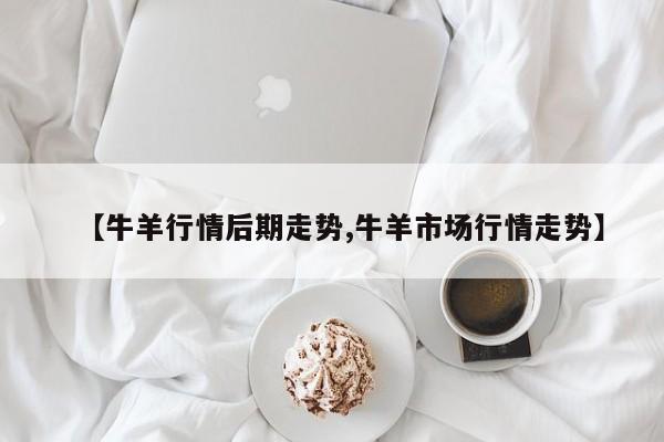 【牛羊行情后期走势,牛羊市场行情走势】