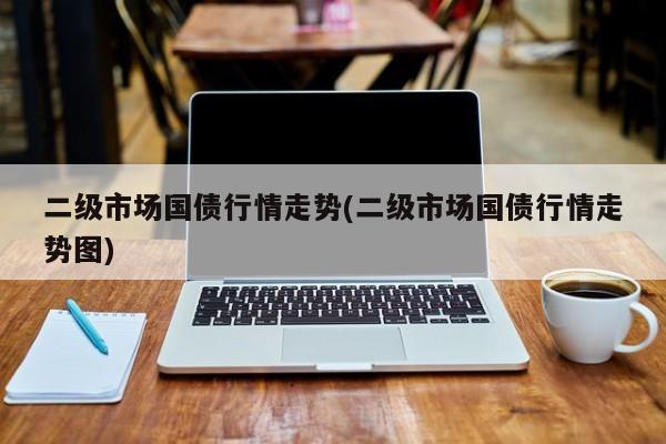 二级市场国债行情走势(二级市场国债行情走势图)