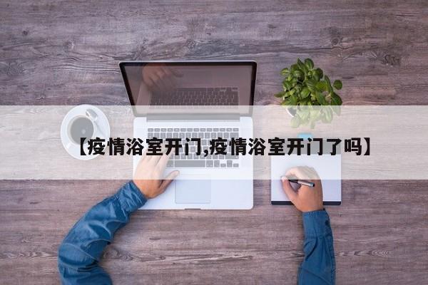 【疫情浴室开门,疫情浴室开门了吗】