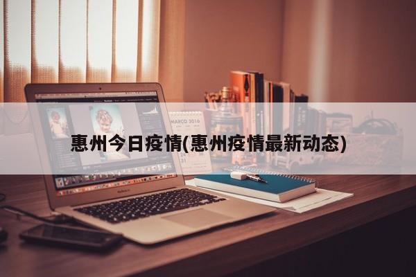 惠州今日疫情(惠州疫情最新动态)