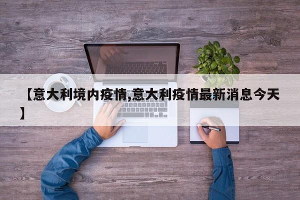 【意大利境内疫情,意大利疫情最新消息今天】