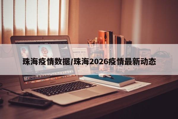 珠海疫情数据/珠海2026疫情最新动态