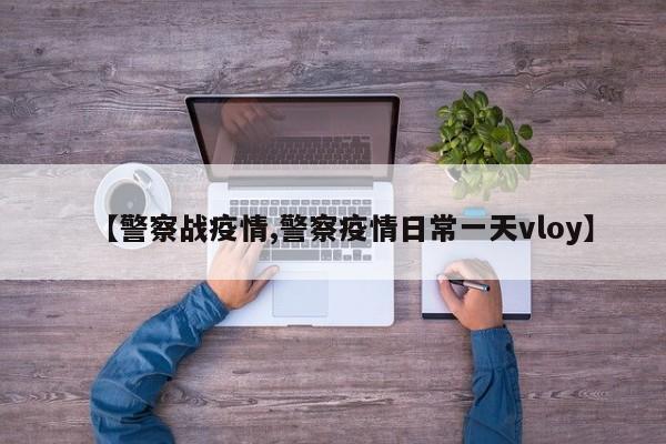 【警察战疫情,警察疫情日常一天vloy】