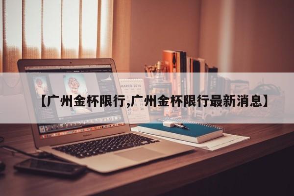 【广州金杯限行,广州金杯限行最新消息】