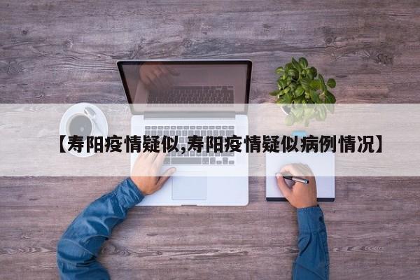 【寿阳疫情疑似,寿阳疫情疑似病例情况】