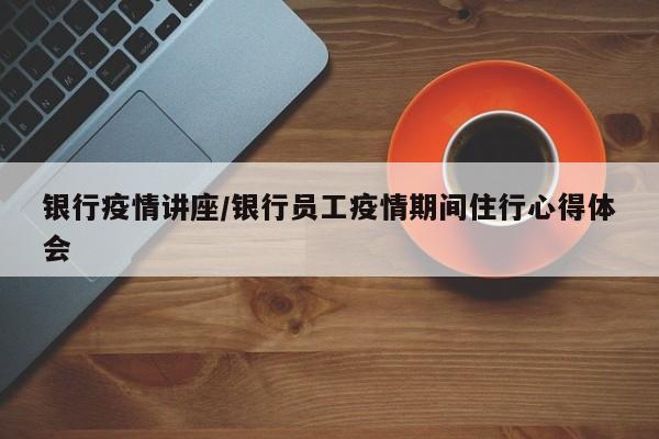 银行疫情讲座/银行员工疫情期间住行心得体会