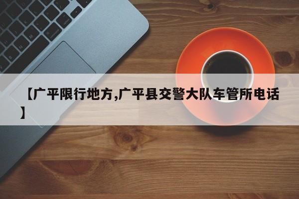 【广平限行地方,广平县交警大队车管所电话】