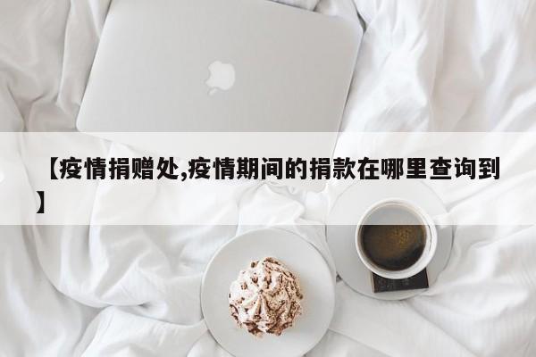 【疫情捐赠处,疫情期间的捐款在哪里查询到】