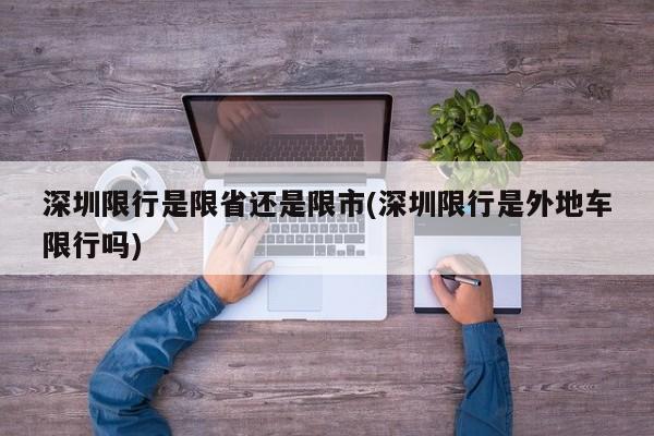 深圳限行是限省还是限市(深圳限行是外地车限行吗)