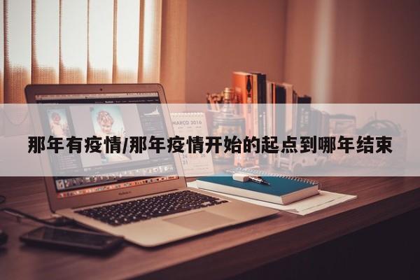 那年有疫情/那年疫情开始的起点到哪年结束