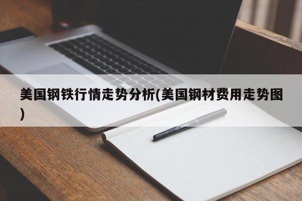 美国钢铁行情走势分析(美国钢材费用走势图)