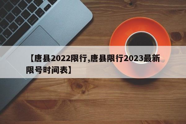 【唐县2022限行,唐县限行2023最新限号时间表】