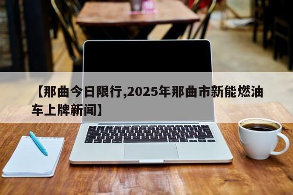 【那曲今日限行,2025年那曲市新能燃油车上牌新闻】
