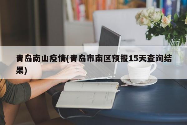 青岛南山疫情(青岛市南区预报15天查询结果)