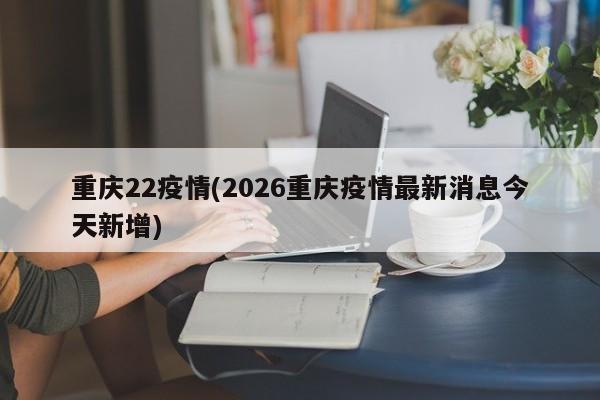 重庆22疫情(2026重庆疫情最新消息今天新增)