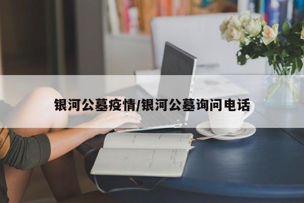银河公墓疫情/银河公墓询问电话