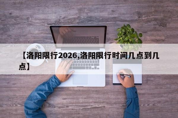 【洛阳限行2026,洛阳限行时间几点到几点】