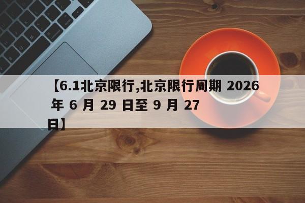 【6.1北京限行,北京限行周期 2026 年 6 月 29 日至 9 月 27 日】